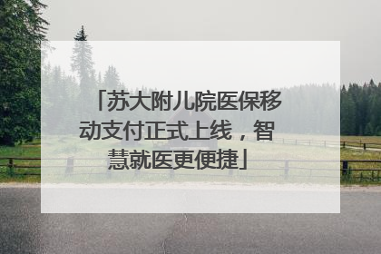 苏大附儿院医保移动支付正式上线，智慧就医更便捷