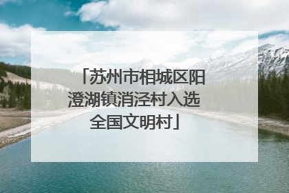 苏州市相城区阳澄湖镇消泾村入选全国文明村
