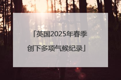 英国2025年春季创下多项气候纪录