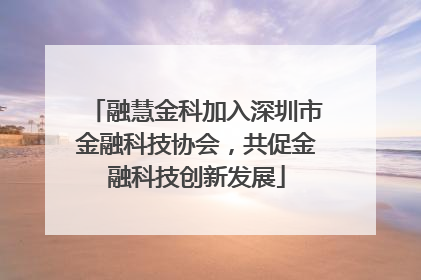 融慧金科加入深圳市金融科技协会，共促金融科技创新发展