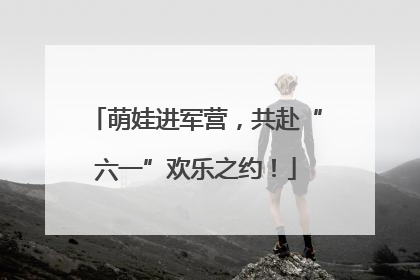 萌娃进军营，共赴“六一”欢乐之约！