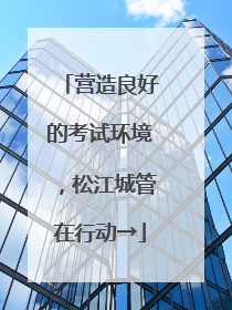 营造良好的考试环境，松江城管在行动→