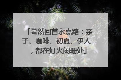 蓦然回首永嘉路：亲子、咖啡、初夏、伊人，都在灯火阑珊处