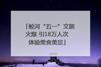 蛟河“五一”文旅火爆 引18万人次体验美食美景