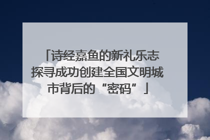诗经嘉鱼的新礼乐志 探寻成功创建全国文明城市背后的“密码”