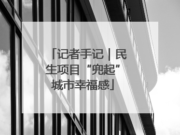 记者手记｜民生项目“兜起”城市幸福感