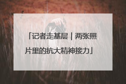 记者走基层｜两张照片里的抗大精神接力