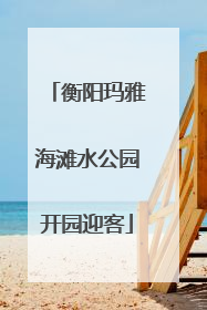 衡阳玛雅海滩水公园开园迎客