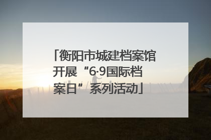 衡阳市城建档案馆开展“6·9国际档案日”系列活动
