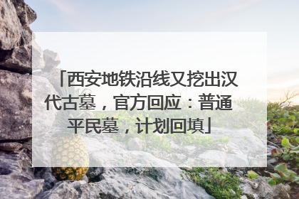 西安地铁沿线又挖出汉代古墓，官方回应：普通平民墓，计划回填