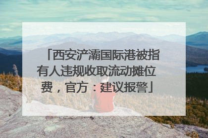 西安浐灞国际港被指有人违规收取流动摊位费，官方：建议报警