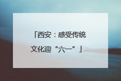 西安：感受传统文化迎“六一”