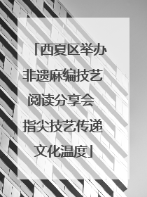 西夏区举办非遗麻编技艺阅读分享会 指尖技艺传递文化温度