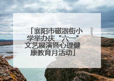 襄阳市磁器街小学举办庆“六一”文艺展演暨心理健康教育月活动