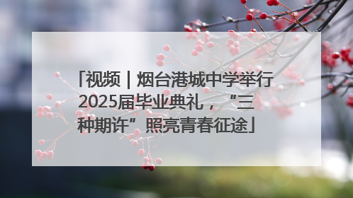 视频｜烟台港城中学举行2025届毕业典礼，“三种期许”照亮青春征途