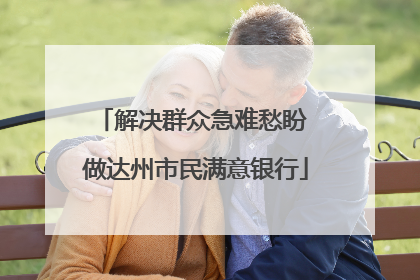解决群众急难愁盼 做达州市民满意银行