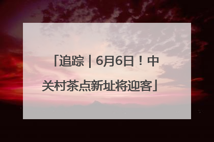 追踪｜6月6日！中关村茶点新址将迎客