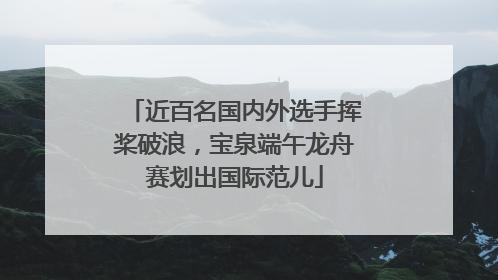 近百名国内外选手挥桨破浪，宝泉端午龙舟赛划出国际范儿