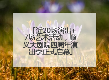 近20场演出+7场艺术活动，顺义大剧院四周年演出季正式启幕