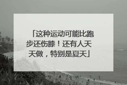 这种运动可能比跑步还伤膝！还有人天天做，特别是夏天