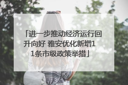 进一步推动经济运行回升向好 雅安优化新增11条市级政策举措