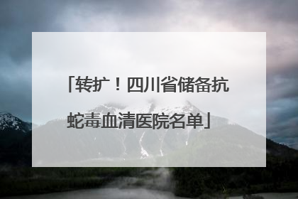 转扩！四川省储备抗蛇毒血清医院名单