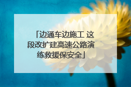 边通车边施工 这段改扩建高速公路演练救援保安全