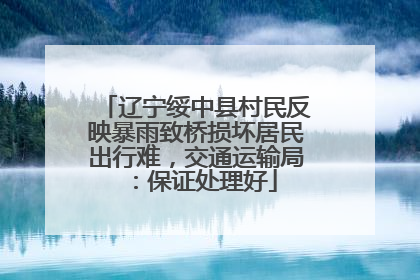 辽宁绥中县村民反映暴雨致桥损坏居民出行难，交通运输局：保证处理好