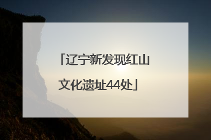 辽宁新发现红山文化遗址44处