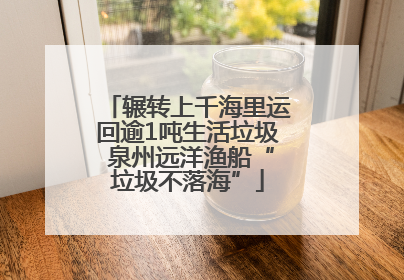 辗转上千海里运回逾1吨生活垃圾 泉州远洋渔船“垃圾不落海”
