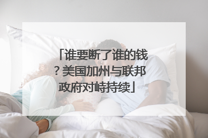 谁要断了谁的钱？美国加州与联邦政府对峙持续