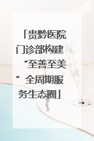 贵黔医院门诊部构建“至善至美”全周期服务生态圈