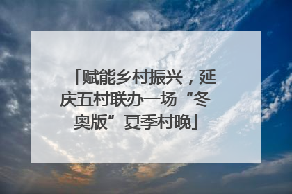 赋能乡村振兴，延庆五村联办一场“冬奥版”夏季村晚