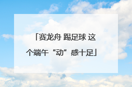 赛龙舟 踢足球 这个端午“动”感十足
