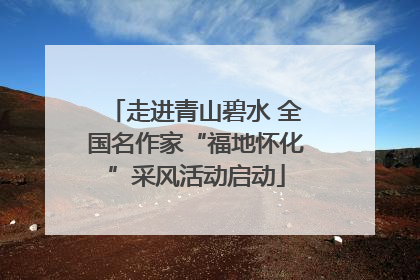 走进青山碧水 全国名作家“福地怀化”采风活动启动