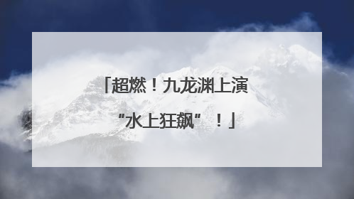 超燃！九龙渊上演“水上狂飙”！