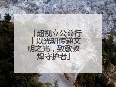 超视立公益行丨以光明传递文明之光，致敬敦煌守护者