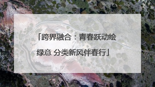 跨界融合：青春跃动绘绿意 分类新风伴春行