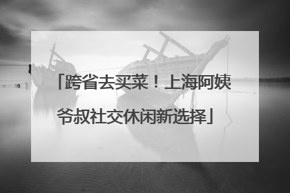 跨省去买菜！上海阿姨爷叔社交休闲新选择