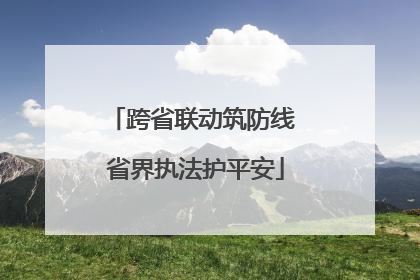 跨省联动筑防线 省界执法护平安