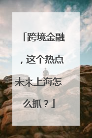 跨境金融，这个热点未来上海怎么抓？