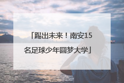踢出未来！南安15名足球少年圆梦大学