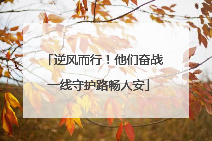 逆风而行！他们奋战一线守护路畅人安