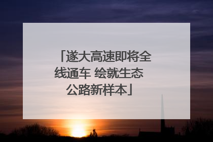 遂大高速即将全线通车 绘就生态公路新样本