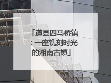 道县四马桥镇：一座镌刻时光的湘南古镇