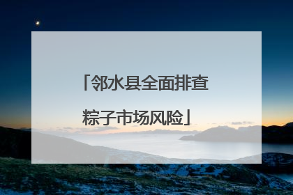 邻水县全面排查粽子市场风险