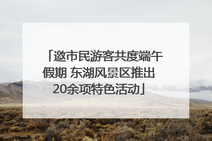 邀市民游客共度端午假期 东湖风景区推出20余项特色活动