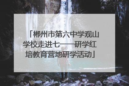 郴州市第六中学观山学校走进七一一研学红培教育营地研学活动