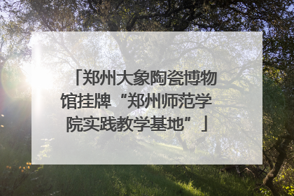 郑州大象陶瓷博物馆挂牌“郑州师范学院实践教学基地”