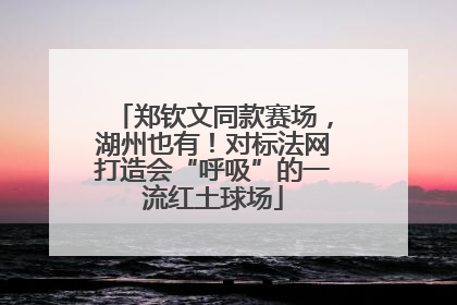 郑钦文同款赛场，湖州也有！对标法网打造会“呼吸”的一流红土球场